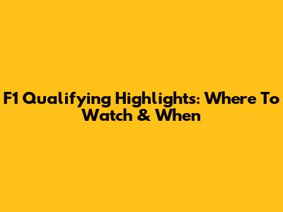 F1 Qualifying Highlights: Where To Watch & When