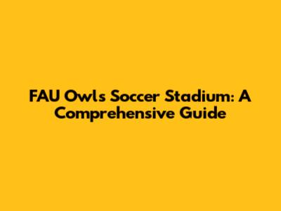 FAU Owls Soccer Stadium: A Comprehensive Guide