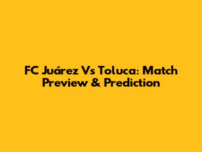 FC Juárez Vs Toluca: Match Preview & Prediction