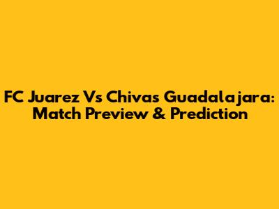 FC Juarez Vs Chivas Guadalajara: Match Preview & Prediction