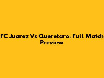 FC Juarez Vs Queretaro: Full Match Preview