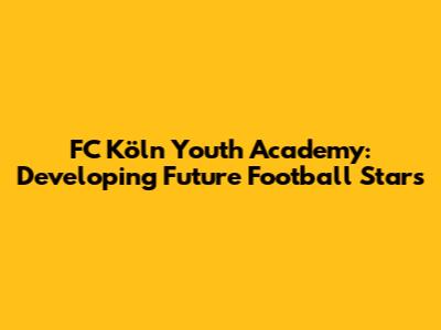 FC Köln Youth Academy: Developing Future Football Stars
