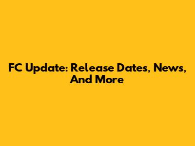 FC Update: Release Dates, News, And More