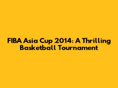 FIBA Asia Cup 2014: A Thrilling Basketball Tournament