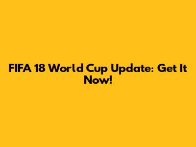 FIFA 18 World Cup Update: Get It Now!