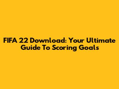 FIFA 22 Download: Your Ultimate Guide To Scoring Goals