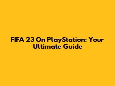 FIFA 23 On PlayStation: Your Ultimate Guide