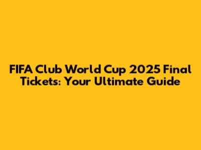 FIFA Club World Cup 2025 Final Tickets: Your Ultimate Guide
