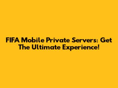 FIFA Mobile Private Servers: Get The Ultimate Experience!