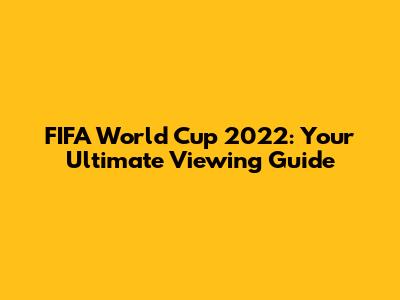 FIFA World Cup 2022: Your Ultimate Viewing Guide