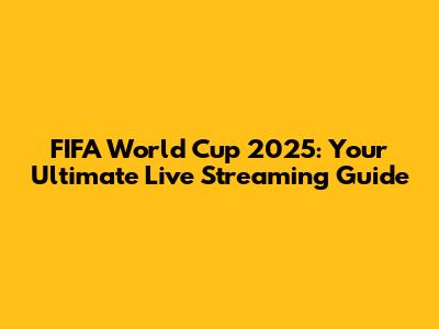 FIFA World Cup 2025: Your Ultimate Live Streaming Guide
