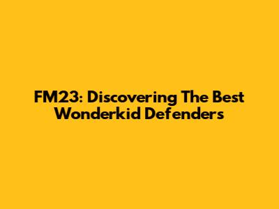 FM23: Discovering The Best Wonderkid Defenders
