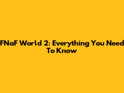 FNaF World 2: Everything You Need To Know