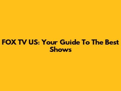 FOX TV US: Your Guide To The Best Shows