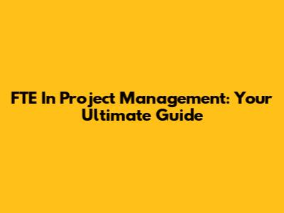 FTE In Project Management: Your Ultimate Guide