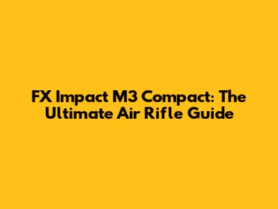 FX Impact M3 Compact: The Ultimate Air Rifle Guide