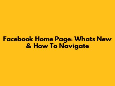 Facebook Home Page: What's New & How To Navigate