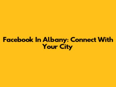 Facebook In Albany: Connect With Your City