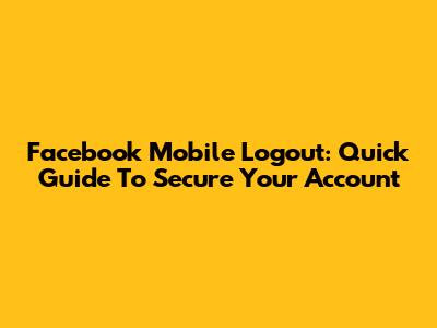 Facebook Mobile Logout: Quick Guide To Secure Your Account