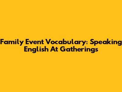 Family Event Vocabulary: Speaking English At Gatherings