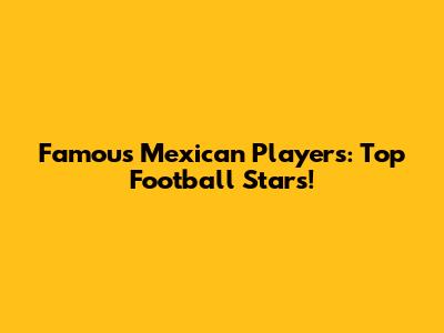 Famous Mexican Players: Top Football Stars!