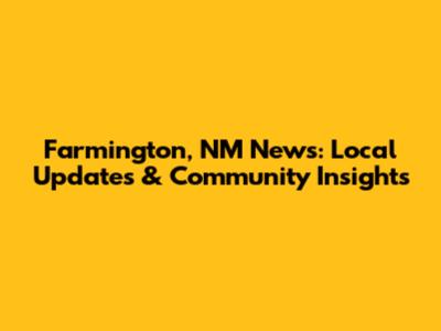 Farmington, NM News: Local Updates & Community Insights