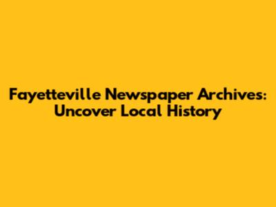Fayetteville Newspaper Archives: Uncover Local History