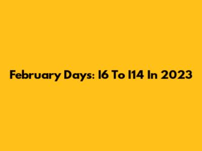 February Days: I6 To I14 In 2023