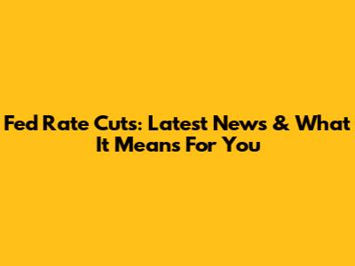 Fed Rate Cuts: Latest News & What It Means For You