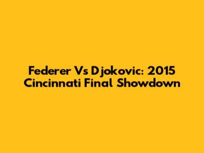 Federer Vs Djokovic: 2015 Cincinnati Final Showdown