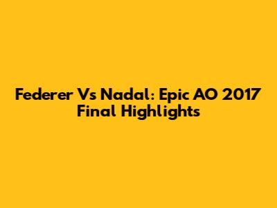 Federer Vs Nadal: Epic AO 2017 Final Highlights