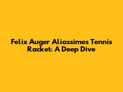 Felix Auger Aliassime's Tennis Racket: A Deep Dive