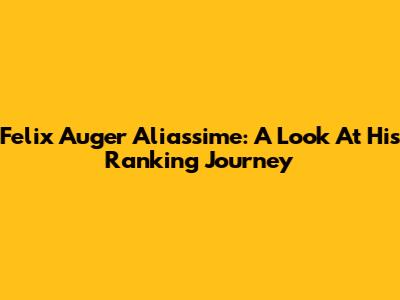 Felix Auger Aliassime: A Look At His Ranking Journey