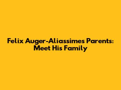 Felix Auger-Aliassime's Parents: Meet His Family