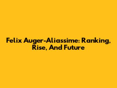 Felix Auger-Aliassime: Ranking, Rise, And Future