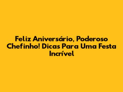 Feliz Aniversário, Poderoso Chefinho! Dicas Para Uma Festa Incrível