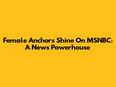Female Anchors Shine On MSNBC: A News Powerhouse