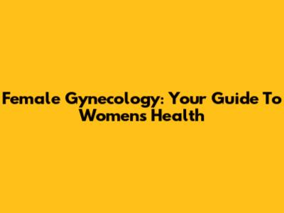 Female Gynecology: Your Guide To Women's Health