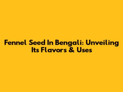 Fennel Seed In Bengali: Unveiling Its Flavors & Uses