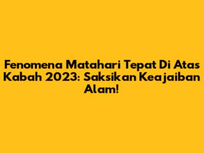 Fenomena Matahari Tepat Di Atas Kabah 2023: Saksikan Keajaiban Alam!
