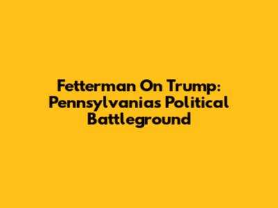 Fetterman On Trump: Pennsylvania's Political Battleground