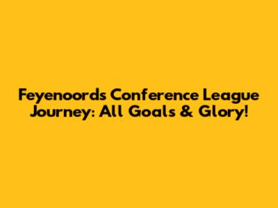 Feyenoord's Conference League Journey: All Goals & Glory!