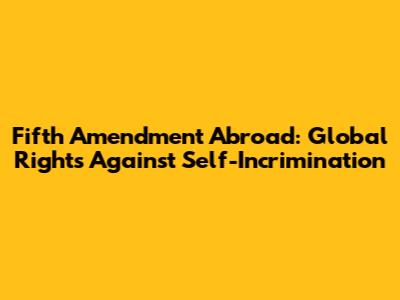 Fifth Amendment Abroad: Global Rights Against Self-Incrimination