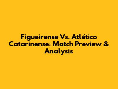 Figueirense Vs. Atlético Catarinense: Match Preview & Analysis