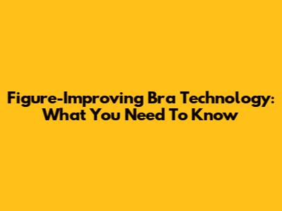 Figure-Improving Bra Technology: What You Need To Know