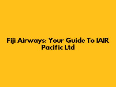 Fiji Airways: Your Guide To IAIR Pacific Ltd