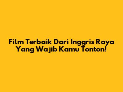 Film Terbaik Dari Inggris Raya Yang Wajib Kamu Tonton!