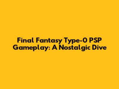Final Fantasy Type-0 PSP Gameplay: A Nostalgic Dive