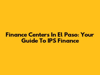 Finance Centers In El Paso: Your Guide To IPS Finance