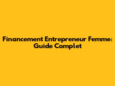 Financement Entrepreneur Femme: Guide Complet